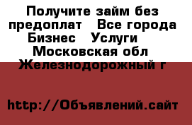 Получите займ без предоплат - Все города Бизнес » Услуги   . Московская обл.,Железнодорожный г.